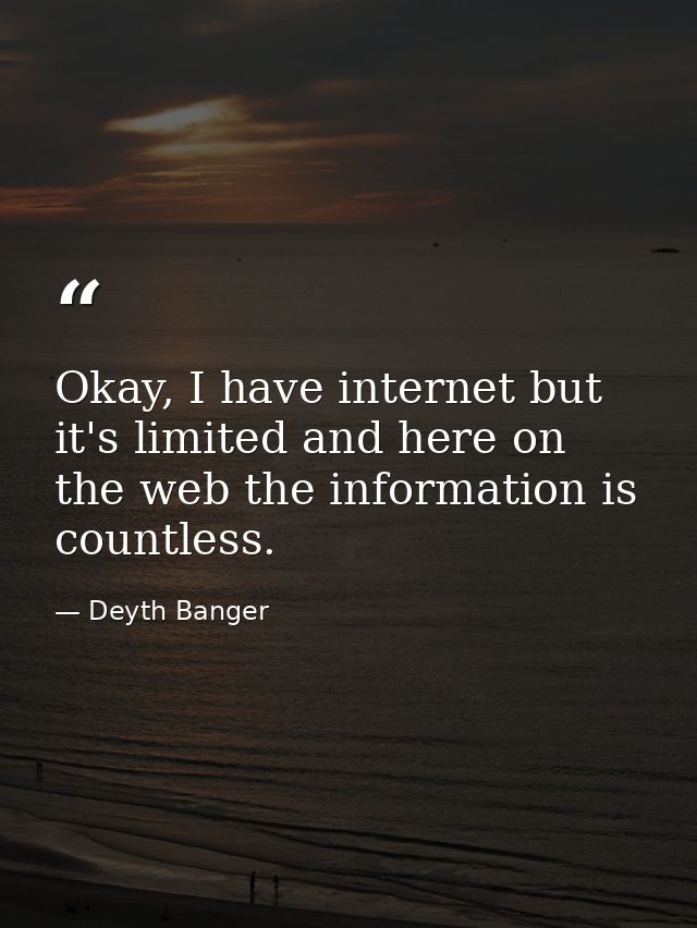 Okay, I have internet but it's limited and here on the web the information is countless. — Deyth Banger