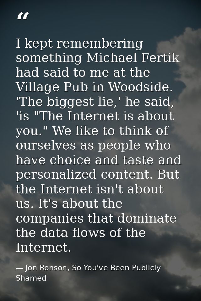 I kept remembering something Michael Fertik had said to me at the Village Pub in Woodside. 'The biggest lie,' he said, ' — Jon Ronson, So You've Been Publicly Shamed