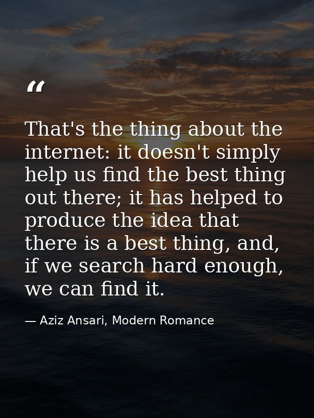 That's the thing about the internet: it doesn't simply help us find the best thing out there; it has helped to produce t — Aziz Ansari, Modern Romance