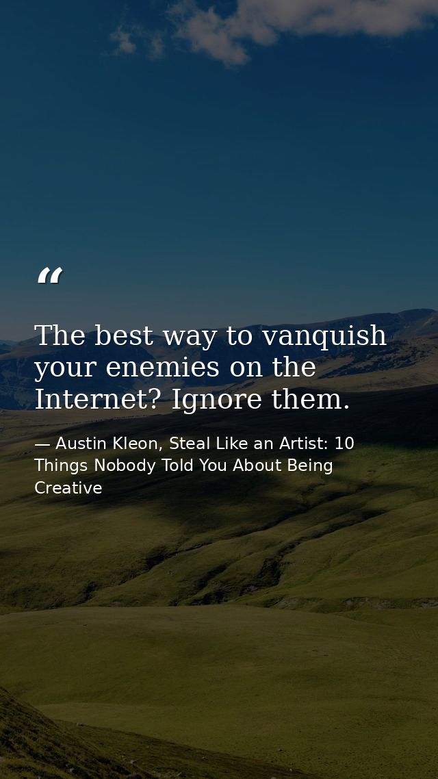 The best way to vanquish your enemies on the Internet? Ignore them.  — Austin Kleon, Steal Like an Artist: 10 Things Nobody Told You About Being Creative