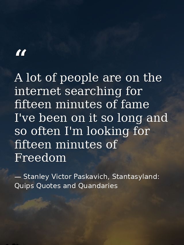 A lot of people are on the internet searching for fifteen minutes of fame I've been on it so long and so often I'm looki — Stanley Victor Paskavich, Stantasyland: Quips Quotes and Quandaries