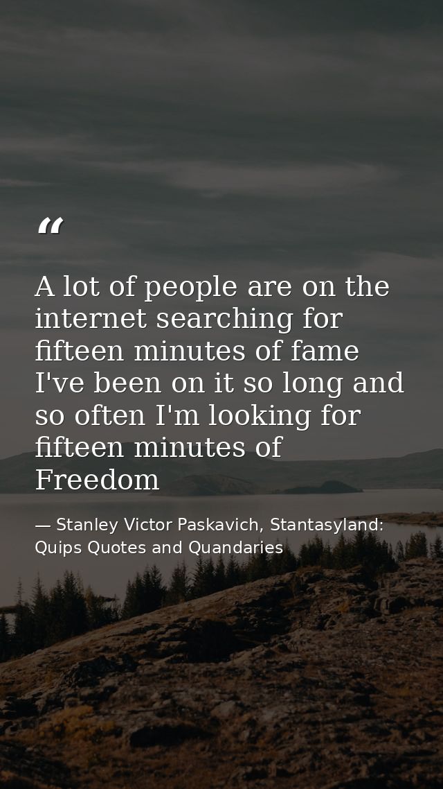 A lot of people are on the internet searching for fifteen minutes of fame I've been on it so long and so often I'm looki — Stanley Victor Paskavich, Stantasyland: Quips Quotes and Quandaries