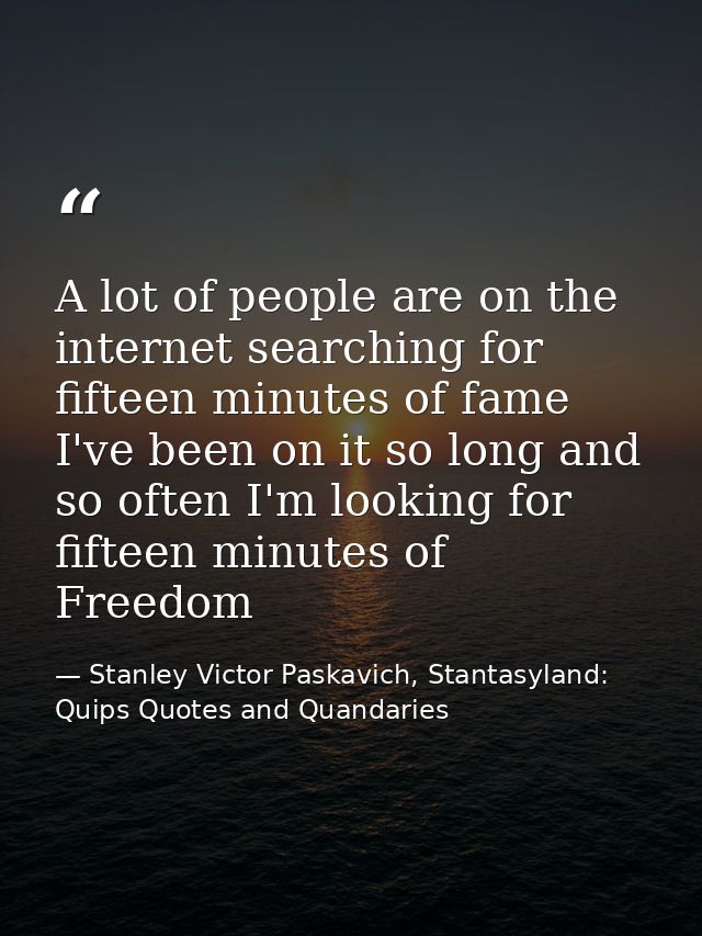 A lot of people are on the internet searching for fifteen minutes of fame I've been on it so long and so often I'm looki — Stanley Victor Paskavich, Stantasyland: Quips Quotes and Quandaries