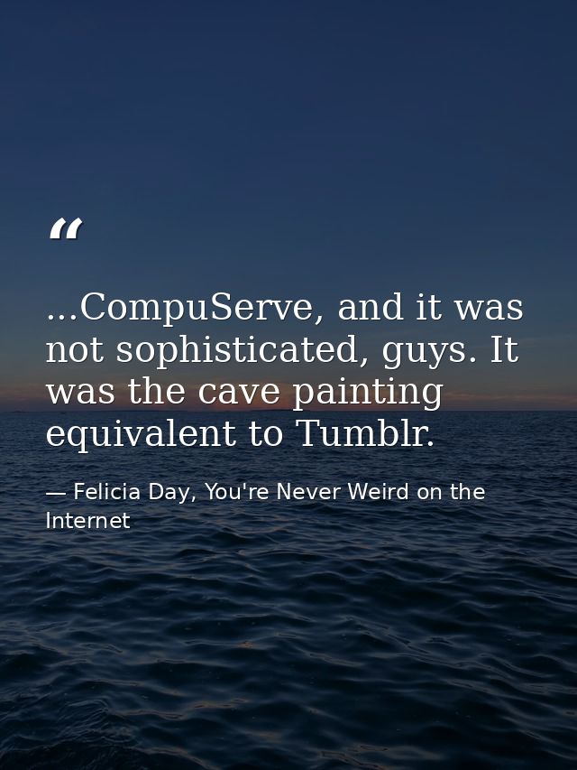...CompuServe, and it was not sophisticated, guys. It was the cave painting equivalent to Tumblr. — Felicia Day, You're Never Weird on the Internet