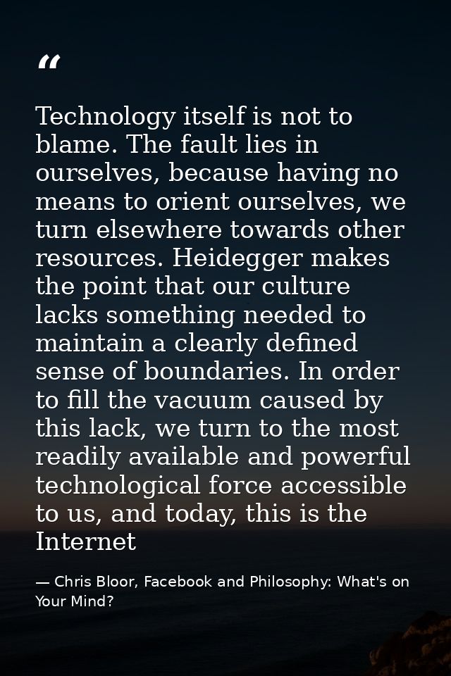 Technology itself is not to blame. The fault lies in ourselves, because having no means to orient ourselves, we turn els — Chris Bloor, Facebook and Philosophy: What's on Your Mind?