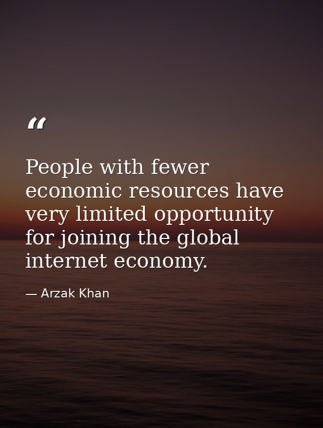 People with fewer economic resources have very limited opportunity for joining the global internet economy. — Arzak Khan