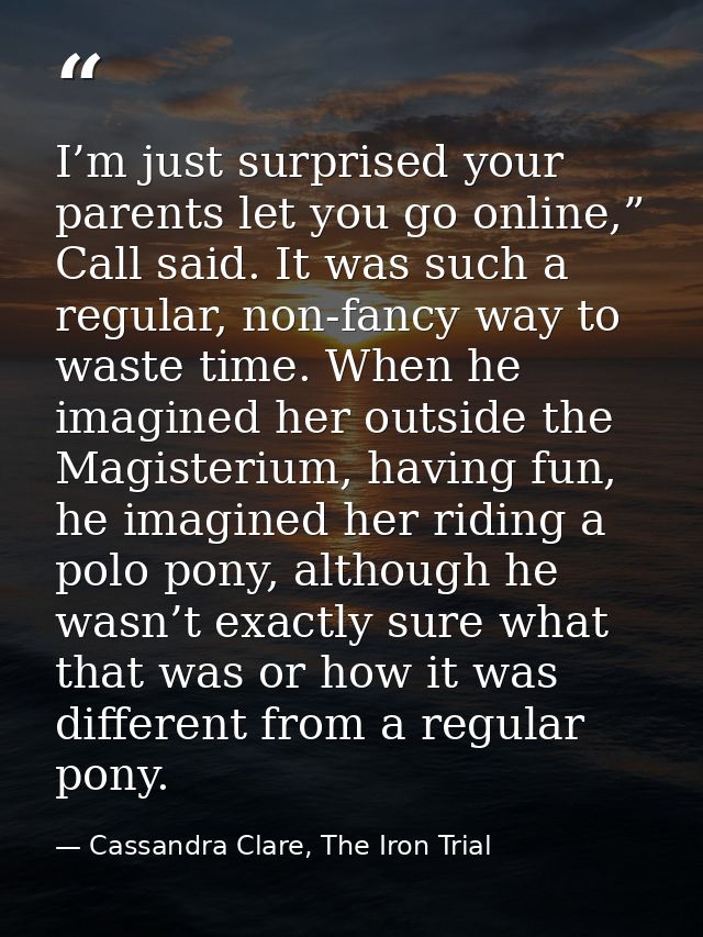 I’m just surprised your parents let you go online,” Call said. It was such a regular, non-fancy way to waste time. When  — Cassandra Clare, The Iron Trial