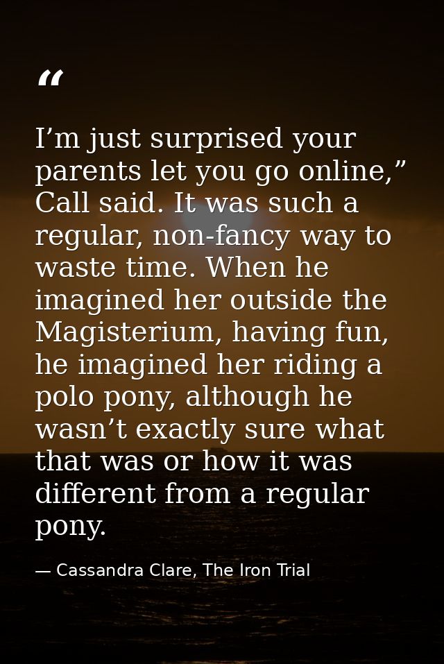 I’m just surprised your parents let you go online,” Call said. It was such a regular, non-fancy way to waste time. When  — Cassandra Clare, The Iron Trial