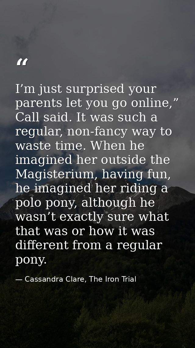 I’m just surprised your parents let you go online,” Call said. It was such a regular, non-fancy way to waste time. When  — Cassandra Clare, The Iron Trial