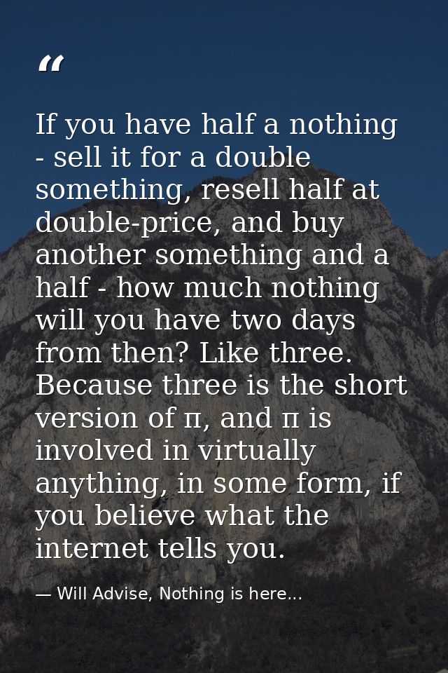 If you have half a nothing - sell it for a double something, resell half at double-price, and buy another something and  — Will Advise, Nothing is here...