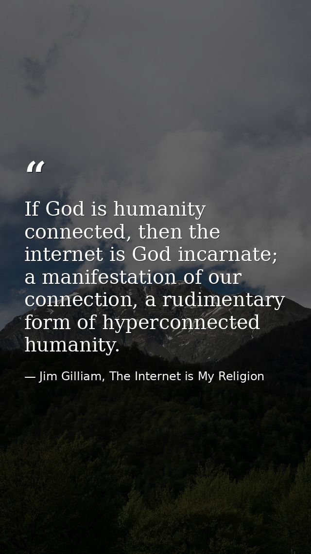 If God is humanity connected, then the internet is God incarnate; a manifestation of our connection, a rudimentary form  — Jim Gilliam, The Internet is My Religion
