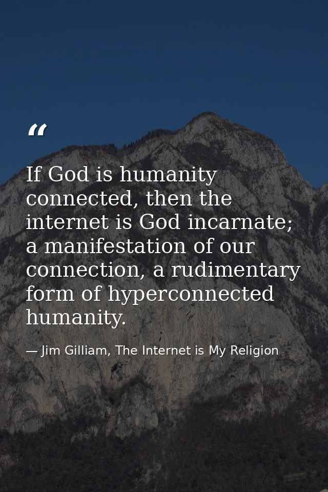 If God is humanity connected, then the internet is God incarnate; a manifestation of our connection, a rudimentary form  — Jim Gilliam, The Internet is My Religion
