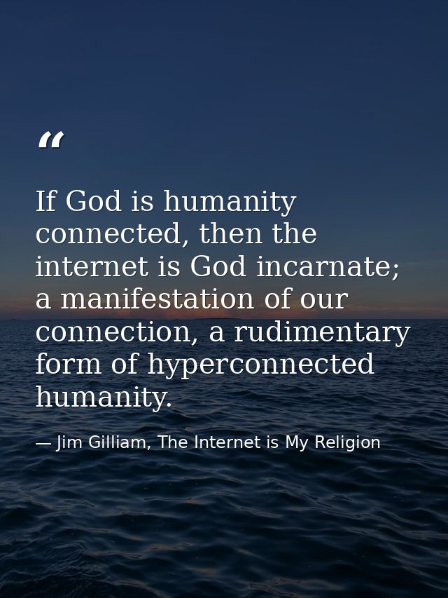 If God is humanity connected, then the internet is God incarnate; a manifestation of our connection, a rudimentary form  — Jim Gilliam, The Internet is My Religion