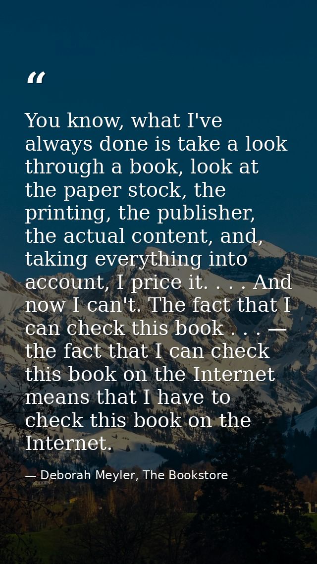 You know, what I've always done is take a look through a book, look at the paper stock, the printing, the publisher, the — Deborah Meyler, The Bookstore