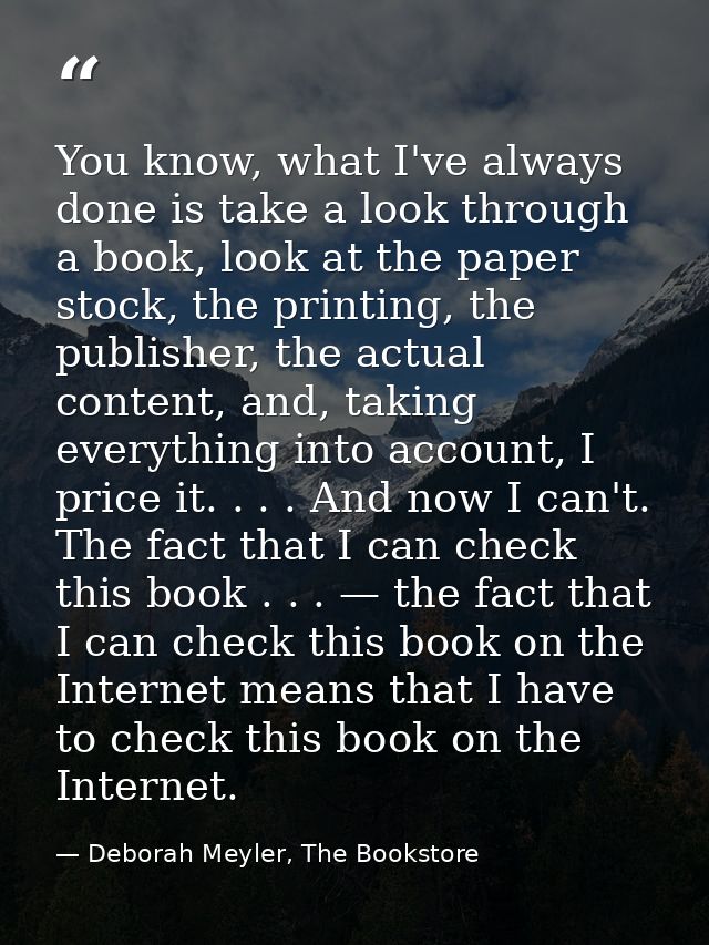 You know, what I've always done is take a look through a book, look at the paper stock, the printing, the publisher, the — Deborah Meyler, The Bookstore