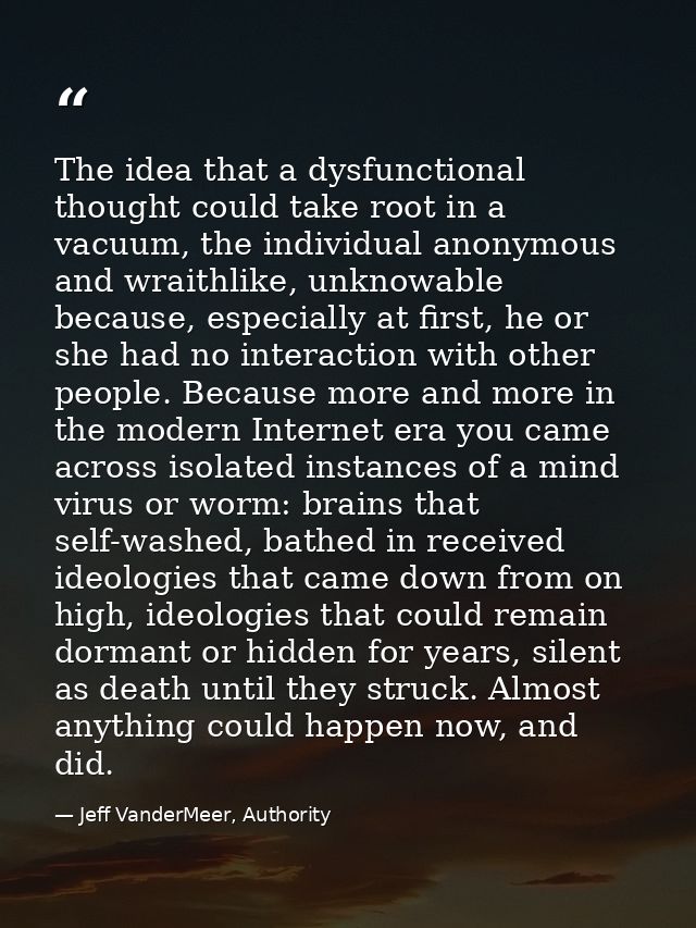 The idea that a dysfunctional thought could take root in a vacuum, the individual anonymous and wraithlike, unknowable b — Jeff VanderMeer, Authority