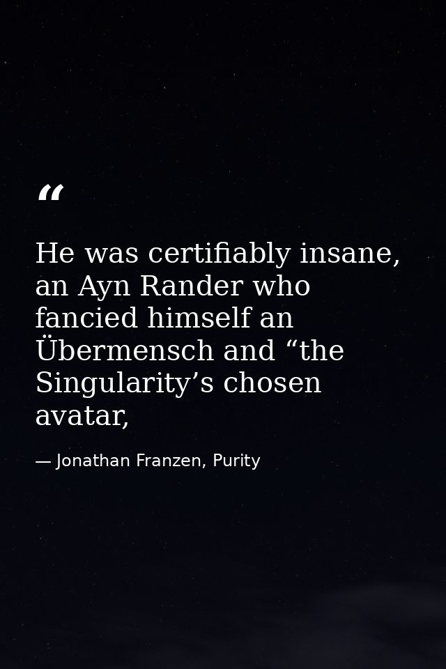 He was certifiably insane, an Ayn Rander who fancied himself an Übermensch and “the Singularity’s chosen avatar, — Jonathan Franzen, Purity