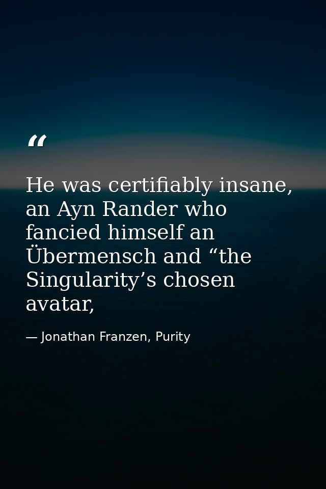 He was certifiably insane, an Ayn Rander who fancied himself an Übermensch and “the Singularity’s chosen avatar, — Jonathan Franzen, Purity