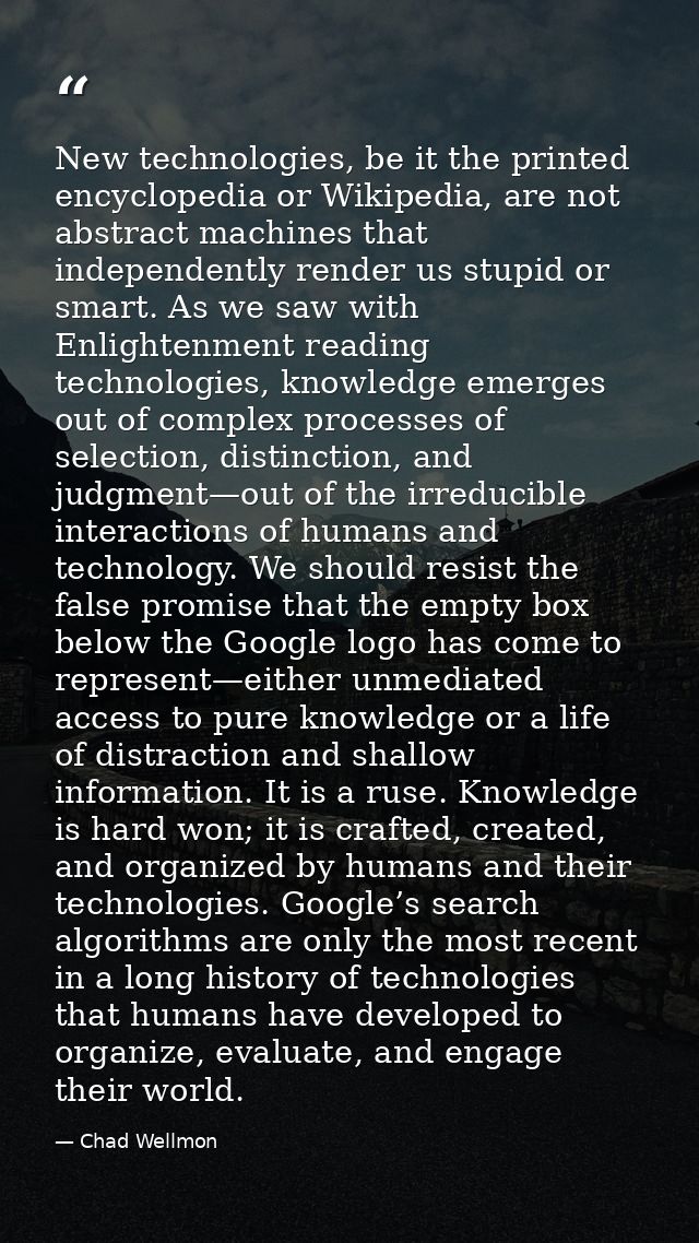 New technologies, be it the printed encyclopedia or Wikipedia, are not abstract machines that independently render us st — Chad Wellmon