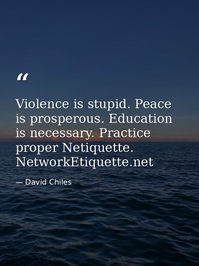 Violence is stupid. Peace is prosperous. Education is necessary. Practice proper Netiquette. NetworkEtiquette.net — David Chiles