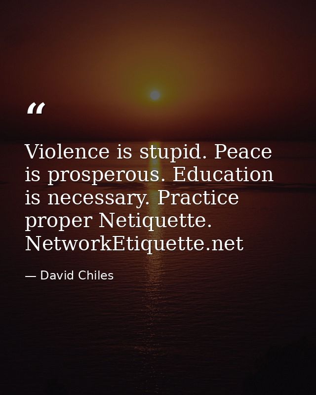 Violence is stupid. Peace is prosperous. Education is necessary. Practice proper Netiquette. NetworkEtiquette.net — David Chiles