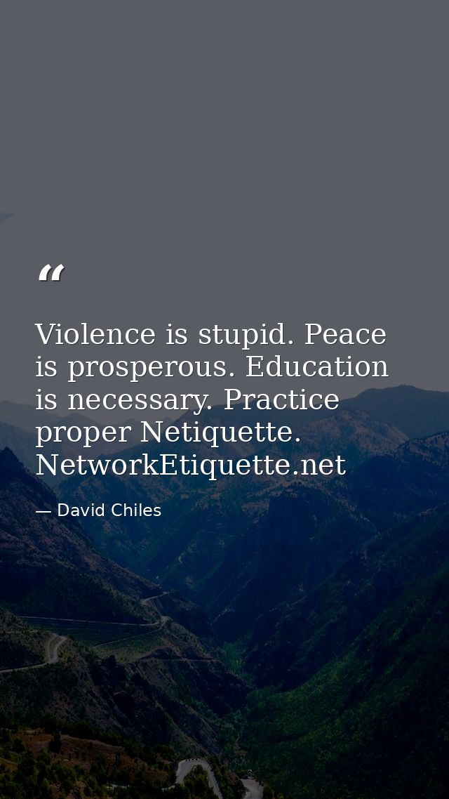 Violence is stupid. Peace is prosperous. Education is necessary. Practice proper Netiquette. NetworkEtiquette.net — David Chiles