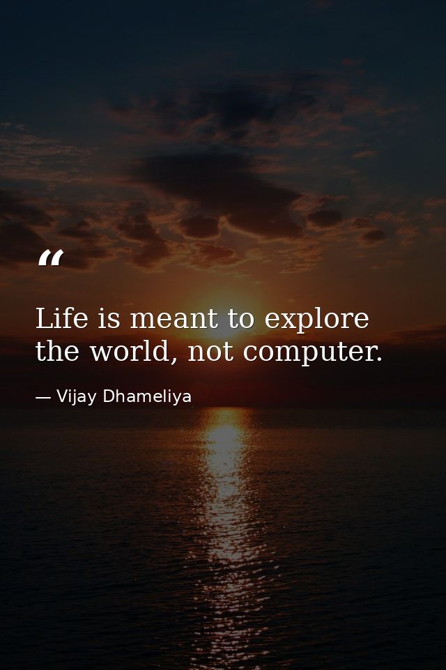 Life is meant to explore the world, not computer. — Vijay Dhameliya
