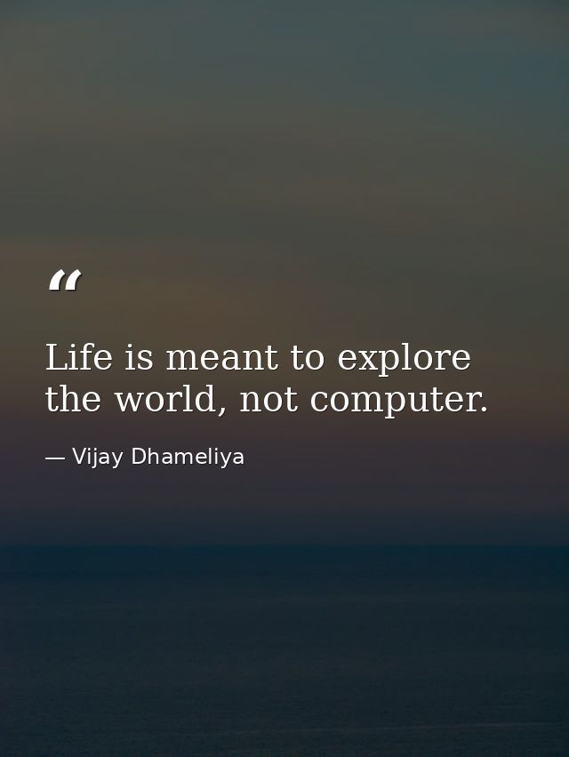 Life is meant to explore the world, not computer. — Vijay Dhameliya