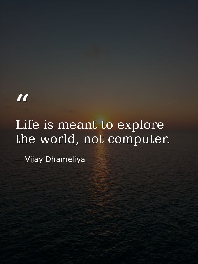 Life is meant to explore the world, not computer. — Vijay Dhameliya