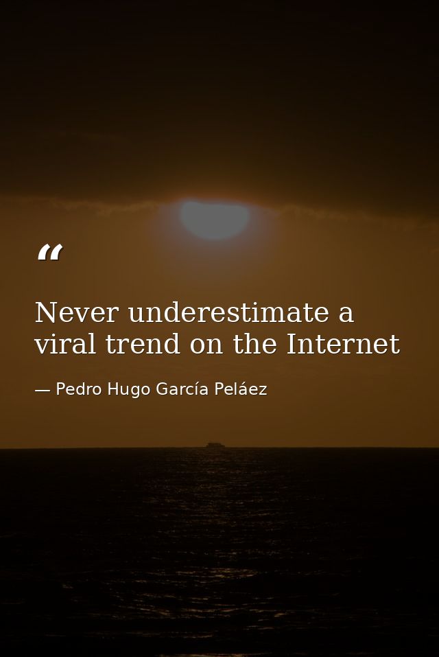 Never underestimate a viral trend on the Internet — Pedro Hugo García Peláez