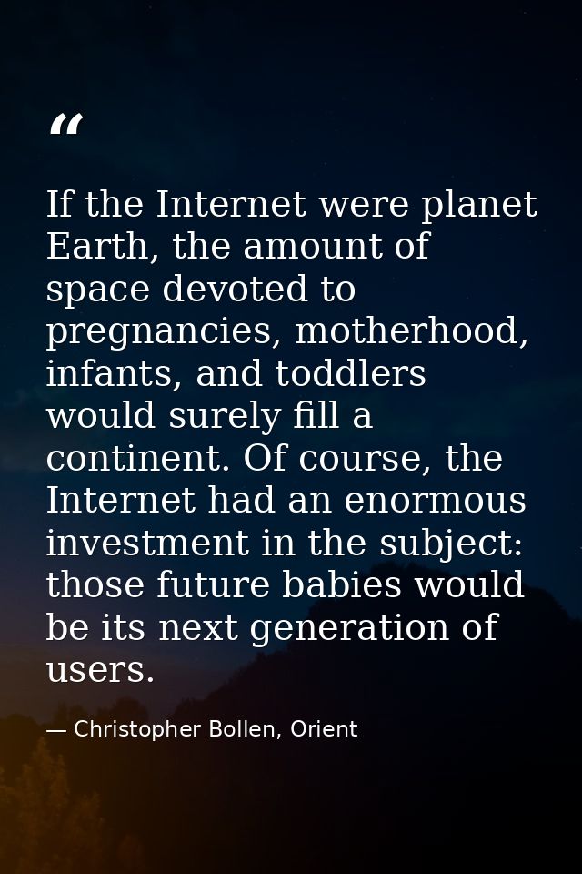 If the Internet were planet Earth, the amount of space devoted to pregnancies, motherhood, infants, and toddlers would s — Christopher Bollen, Orient