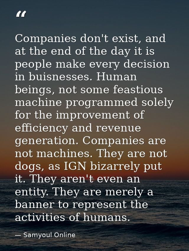 Companies don't exist, and at the end of the day it is people make every decision in buisnesses. Human beings, not some  — Samyoul Online