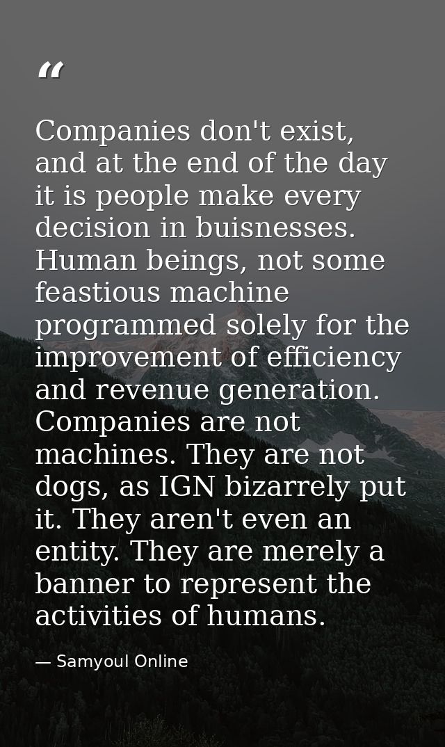 Companies don't exist, and at the end of the day it is people make every decision in buisnesses. Human beings, not some  — Samyoul Online