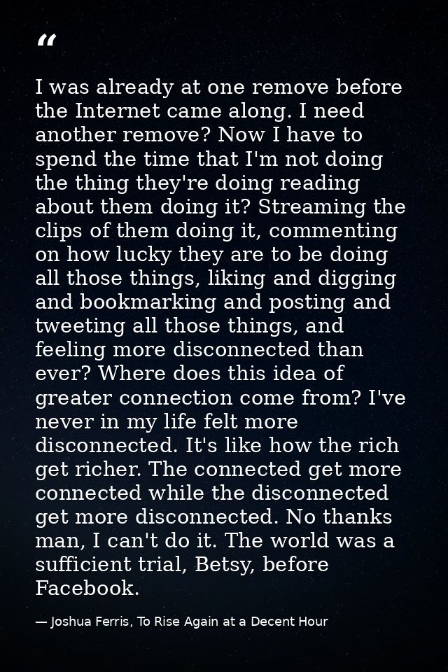 I was already at one remove before the Internet came along. I need another remove? Now I have to spend the time that I'm — Joshua Ferris, To Rise Again at a Decent Hour
