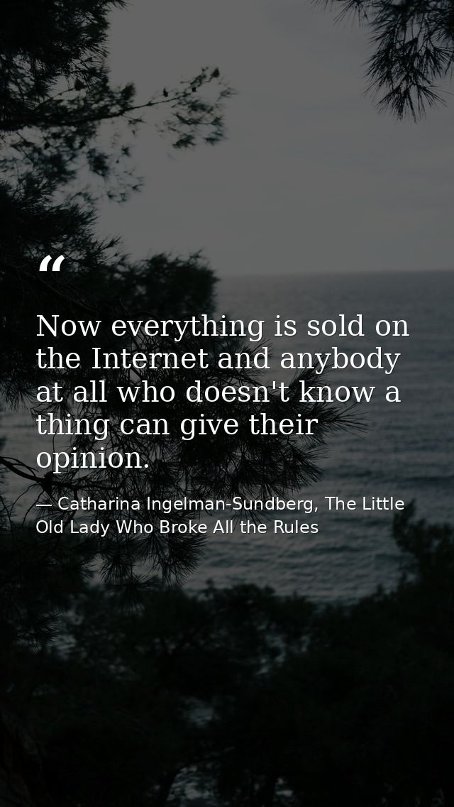 Now everything is sold on the Internet and anybody at all who doesn't know a thing can give their opinion. — Catharina Ingelman-Sundberg, The Little Old Lady Who Broke All the Rules