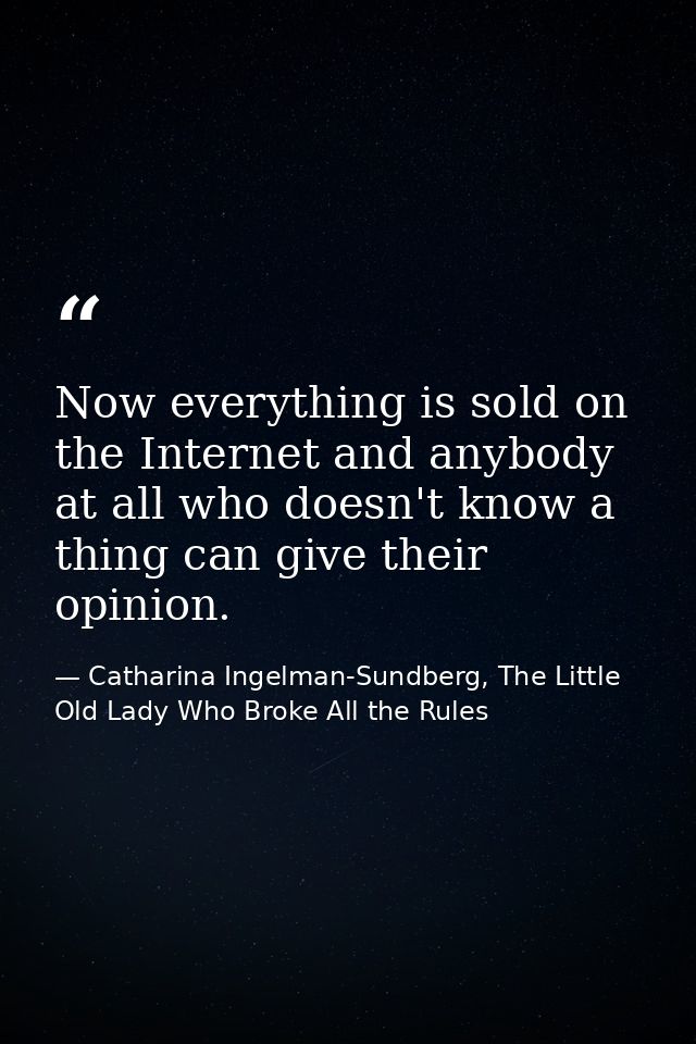 Now everything is sold on the Internet and anybody at all who doesn't know a thing can give their opinion. — Catharina Ingelman-Sundberg, The Little Old Lady Who Broke All the Rules