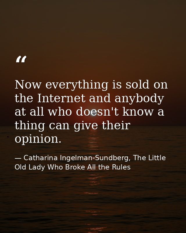 Now everything is sold on the Internet and anybody at all who doesn't know a thing can give their opinion. — Catharina Ingelman-Sundberg, The Little Old Lady Who Broke All the Rules