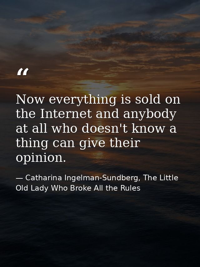 Now everything is sold on the Internet and anybody at all who doesn't know a thing can give their opinion. — Catharina Ingelman-Sundberg, The Little Old Lady Who Broke All the Rules