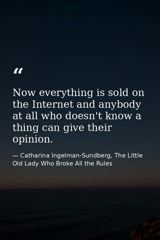Now everything is sold on the Internet and anybody at all who doesn't know a thing can give their opinion. — Catharina Ingelman-Sundberg, The Little Old Lady Who Broke All the Rules