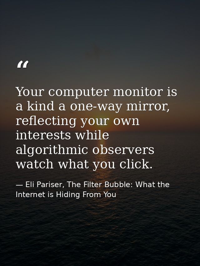 Your computer monitor is a kind a one-way mirror, reflecting your own interests while algorithmic observers watch what y — Eli Pariser, The Filter Bubble: What the Internet is Hiding From You