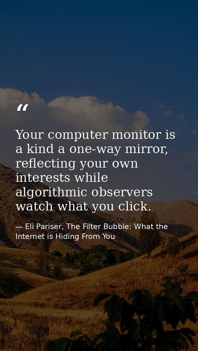 Your computer monitor is a kind a one-way mirror, reflecting your own interests while algorithmic observers watch what y — Eli Pariser, The Filter Bubble: What the Internet is Hiding From You