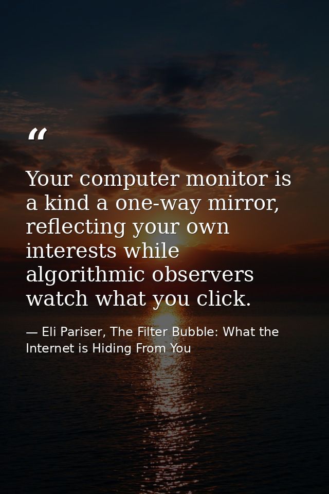 Your computer monitor is a kind a one-way mirror, reflecting your own interests while algorithmic observers watch what y — Eli Pariser, The Filter Bubble: What the Internet is Hiding From You