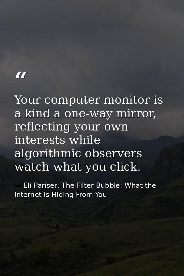 Your computer monitor is a kind a one-way mirror, reflecting your own interests while algorithmic observers watch what y — Eli Pariser, The Filter Bubble: What the Internet is Hiding From You