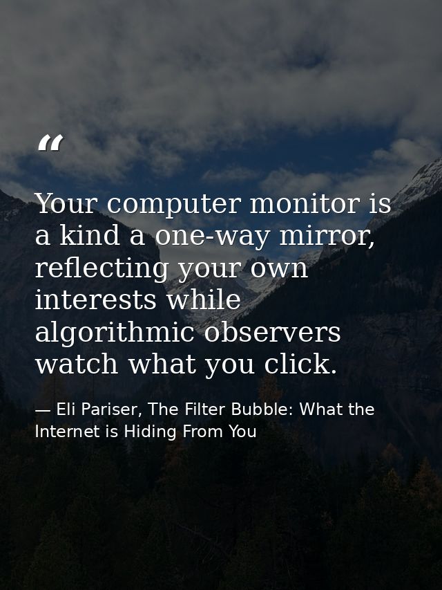Your computer monitor is a kind a one-way mirror, reflecting your own interests while algorithmic observers watch what y — Eli Pariser, The Filter Bubble: What the Internet is Hiding From You