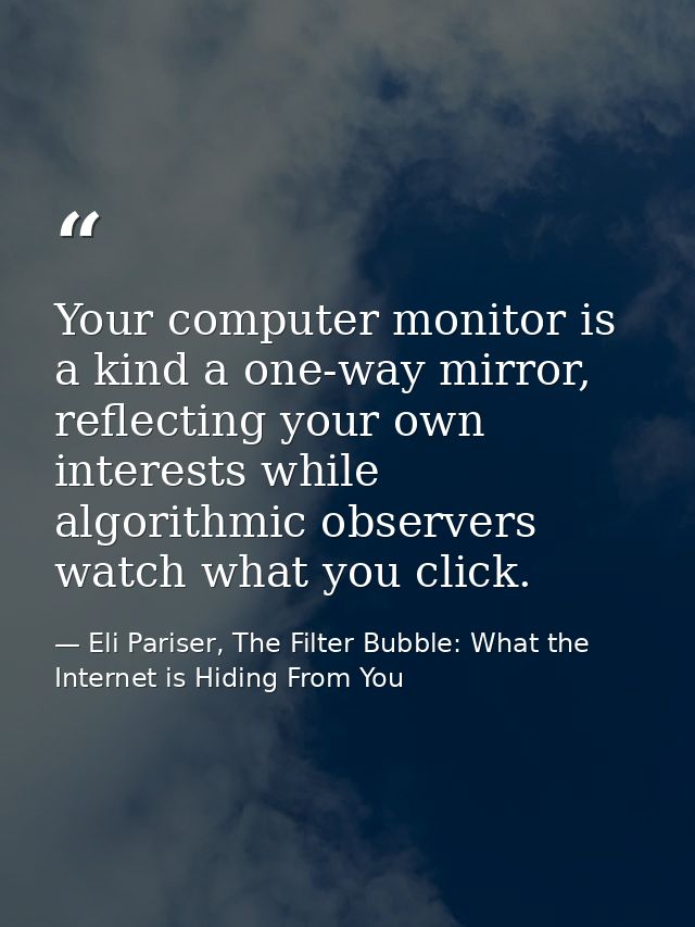 Your computer monitor is a kind a one-way mirror, reflecting your own interests while algorithmic observers watch what y — Eli Pariser, The Filter Bubble: What the Internet is Hiding From You