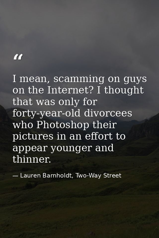 I mean, scamming on guys on the Internet? I thought that was only for forty-year-old divorcees who Photoshop their pictu — Lauren Barnholdt, Two-Way Street