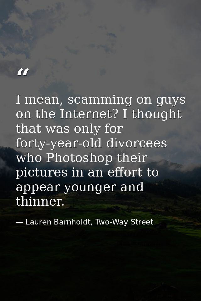 I mean, scamming on guys on the Internet? I thought that was only for forty-year-old divorcees who Photoshop their pictu — Lauren Barnholdt, Two-Way Street