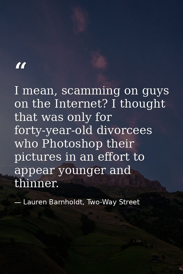I mean, scamming on guys on the Internet? I thought that was only for forty-year-old divorcees who Photoshop their pictu — Lauren Barnholdt, Two-Way Street