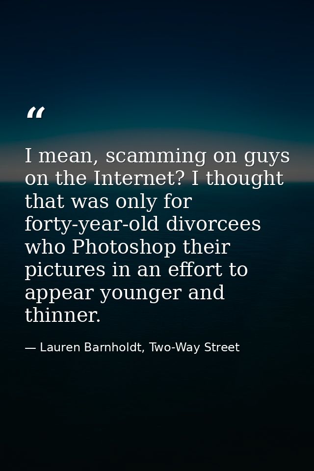 I mean, scamming on guys on the Internet? I thought that was only for forty-year-old divorcees who Photoshop their pictu — Lauren Barnholdt, Two-Way Street
