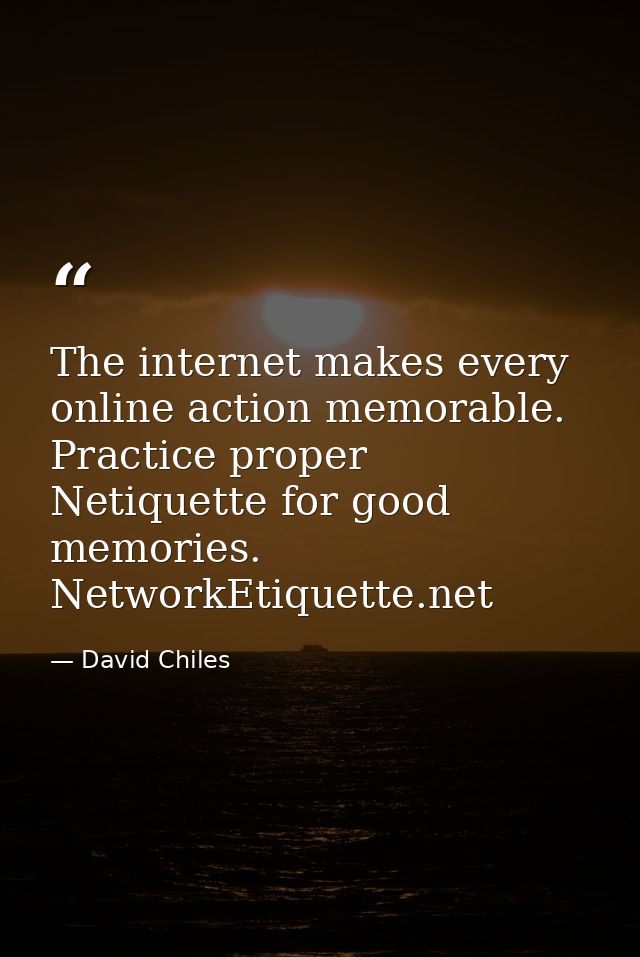 The internet makes every online action memorable. Practice proper Netiquette for good memories. NetworkEtiquette.net — David Chiles